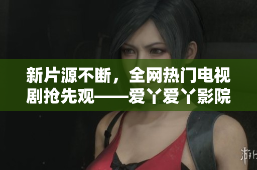 新片源不断，全网热门电视剧抢先观——爱丫爱丫影院