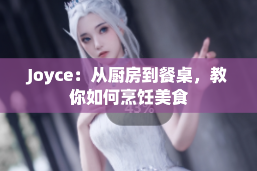 Joyce：从厨房到餐桌，教你如何烹饪美食