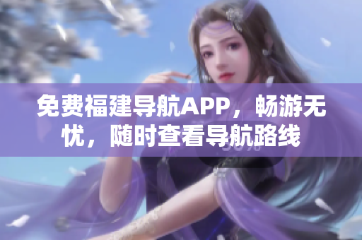 免费福建导航APP，畅游无忧，随时查看导航路线