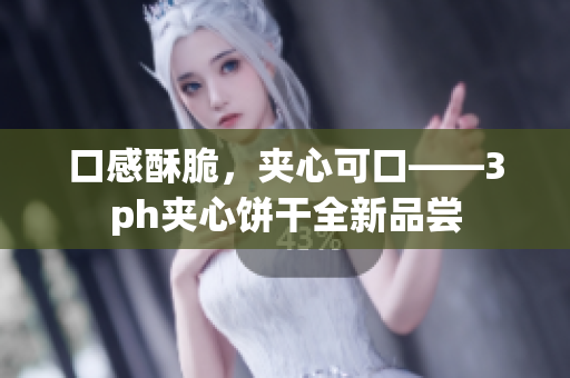 口感酥脆，夹心可口——3ph夹心饼干全新品尝