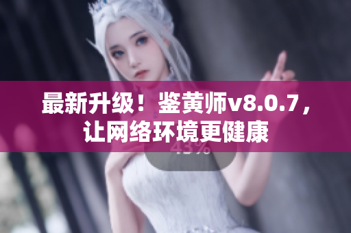 最新升级！鉴黄师v8.0.7，让网络环境更健康