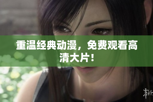 重温经典动漫，免费观看高清大片！