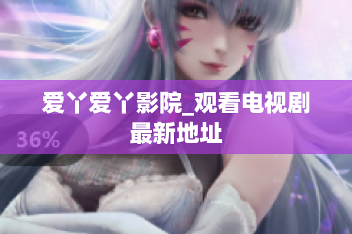 爱丫爱丫影院_观看电视剧最新地址