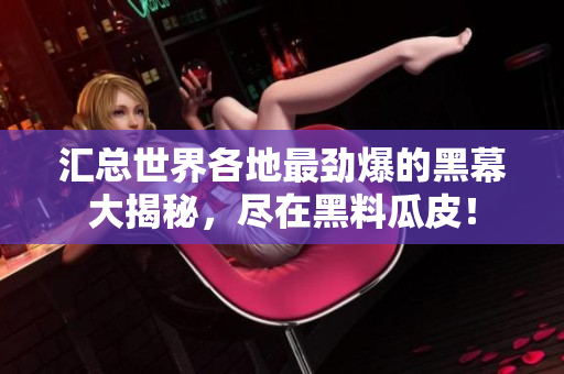 汇总世界各地最劲爆的黑幕大揭秘，尽在黑料瓜皮！