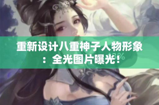 重新设计八重神子人物形象：全光图片曝光！