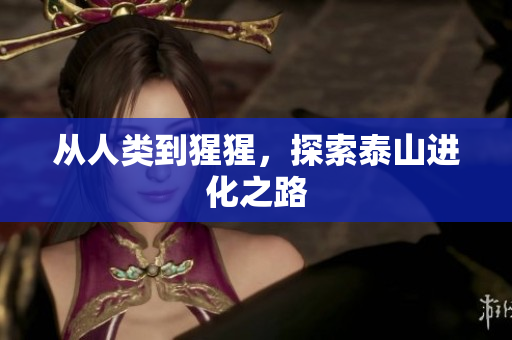 从人类到猩猩，探索泰山进化之路