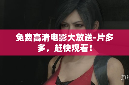 免费高清电影大放送-片多多，赶快观看！