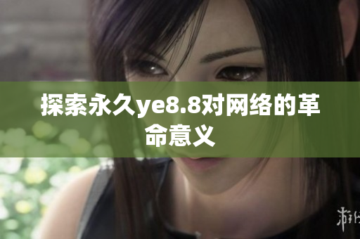 探索永久ye8.8对网络的革命意义