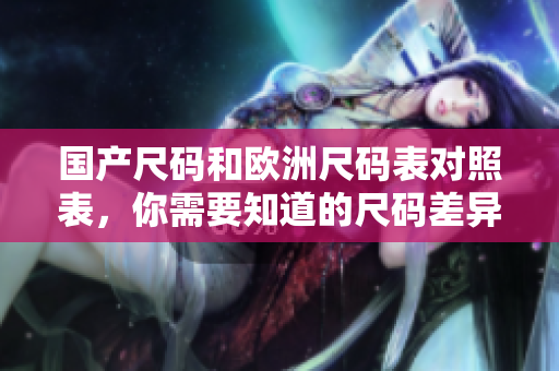 国产尺码和欧洲尺码表对照表，你需要知道的尺码差异！