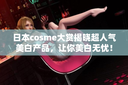 日本cosme大赏揭晓超人气美白产品，让你美白无忧！