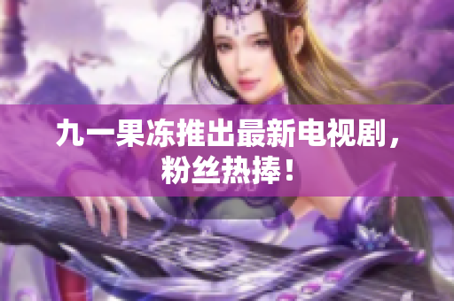 九一果冻推出最新电视剧，粉丝热捧！