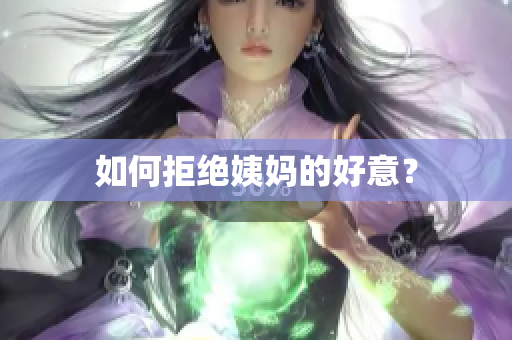 如何拒绝姨妈的好意？