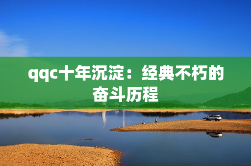 qqc十年沉淀：经典不朽的奋斗历程