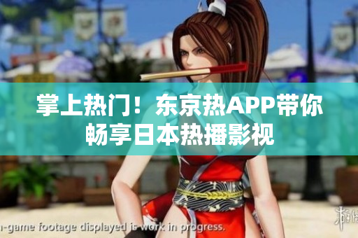 掌上热门！东京热APP带你畅享日本热播影视