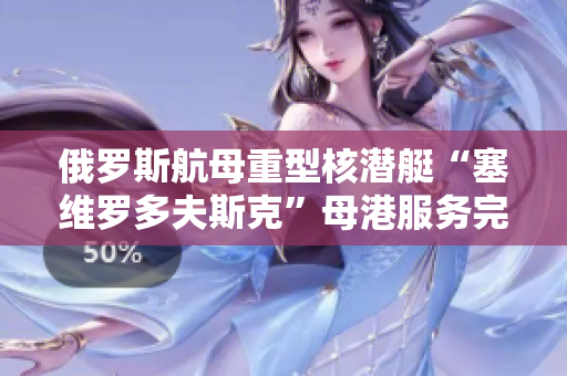 俄罗斯航母重型核潜艇“塞维罗多夫斯克”母港服务完毕