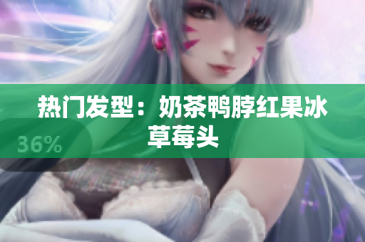热门发型：奶茶鸭脖红果冰草莓头