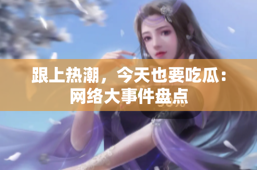 跟上热潮，今天也要吃瓜：网络大事件盘点