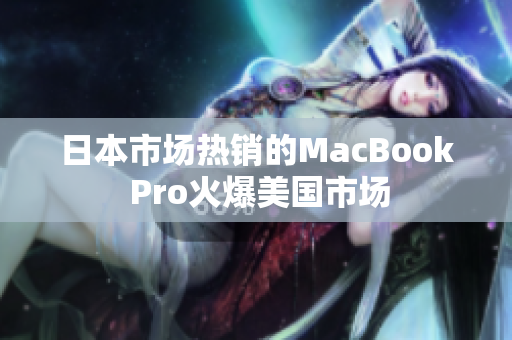 日本市场热销的MacBook Pro火爆美国市场
