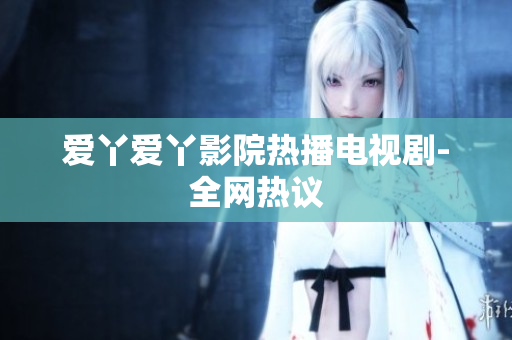 爱丫爱丫影院热播电视剧-全网热议