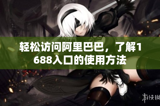轻松访问阿里巴巴，了解1688入口的使用方法