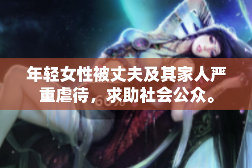 年轻女性被丈夫及其家人严重虐待，求助社会公众。