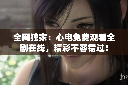 全网独家：心电免费观看全剧在线，精彩不容错过！