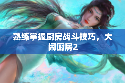 熟练掌握厨房战斗技巧，大闹厨房2