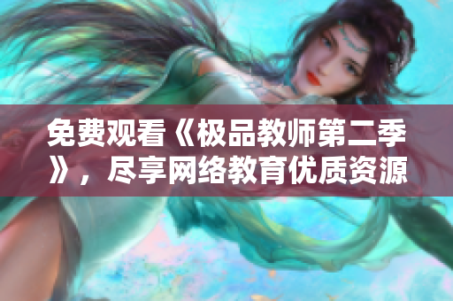 免费观看《极品教师第二季》，尽享网络教育优质资源！