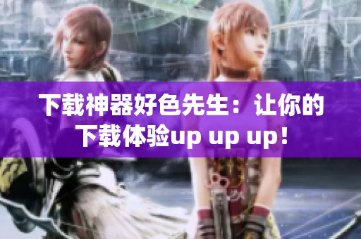 下载神器好色先生：让你的下载体验up up up！