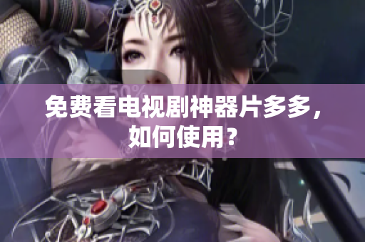 免费看电视剧神器片多多，如何使用？