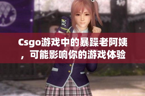 Csgo游戏中的暴躁老阿姨，可能影响你的游戏体验