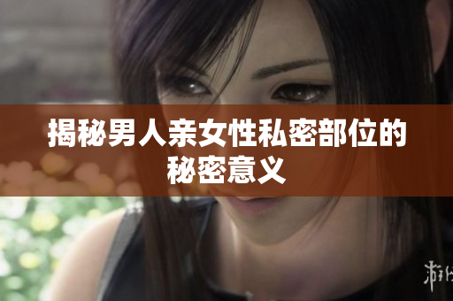 揭秘男人亲女性私密部位的秘密意义