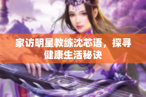 家访明星教练沈芯语，探寻健康生活秘诀
