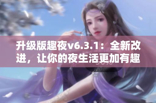 升级版趣夜v6.3.1：全新改进，让你的夜生活更加有趣
