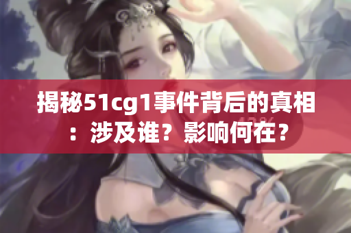 揭秘51cg1事件背后的真相：涉及谁？影响何在？
