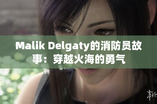 Malik Delgaty的消防员故事：穿越火海的勇气
