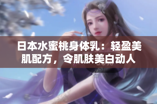 日本水蜜桃身体乳：轻盈美肌配方，令肌肤美白动人