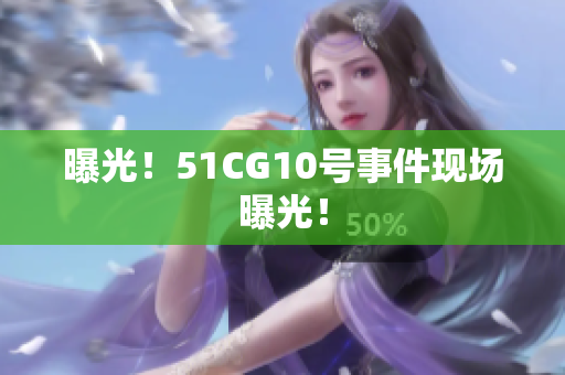 曝光！51CG10号事件现场曝光！
