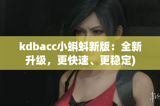 kdbacc小蝌蚪新版：全新升级，更快速、更稳定)