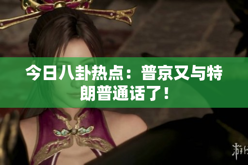 今日八卦热点：普京又与特朗普通话了！