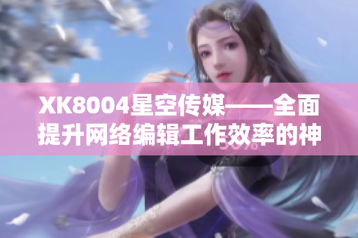 XK8004星空传媒——全面提升网络编辑工作效率的神器
