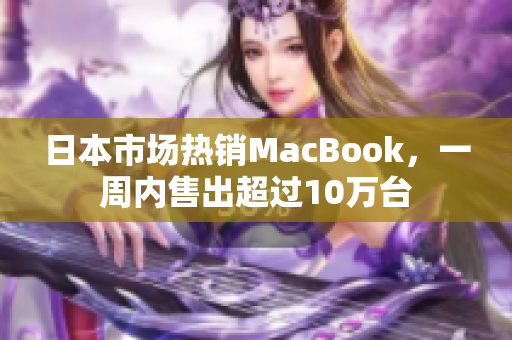 日本市场热销MacBook，一周内售出超过10万台