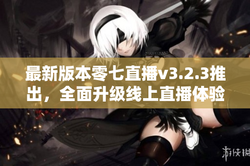 最新版本零七直播v3.2.3推出，全面升级线上直播体验