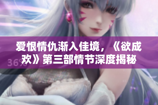 爱恨情仇渐入佳境，《欲成欢》第三部情节深度揭秘