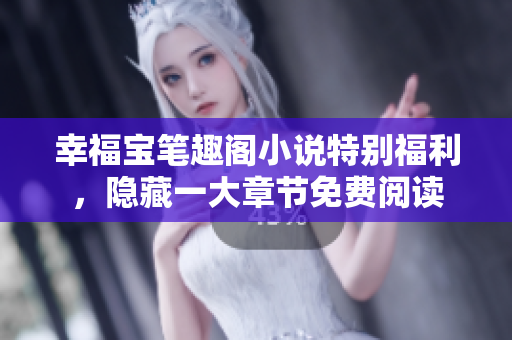 幸福宝笔趣阁小说特别福利，隐藏一大章节免费阅读