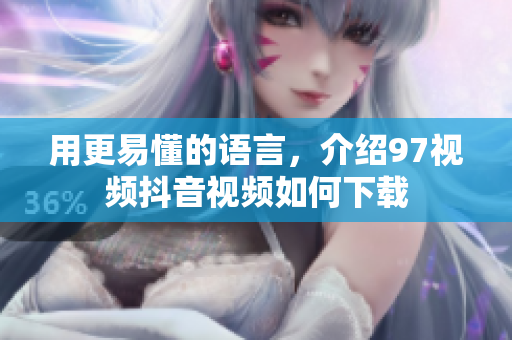 用更易懂的语言，介绍97视频抖音视频如何下载