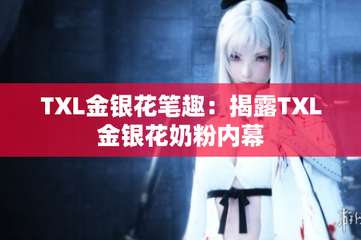 TXL金银花笔趣：揭露TXL金银花奶粉内幕