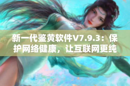 新一代鉴黄软件V7.9.3：保护网络健康，让互联网更纯洁