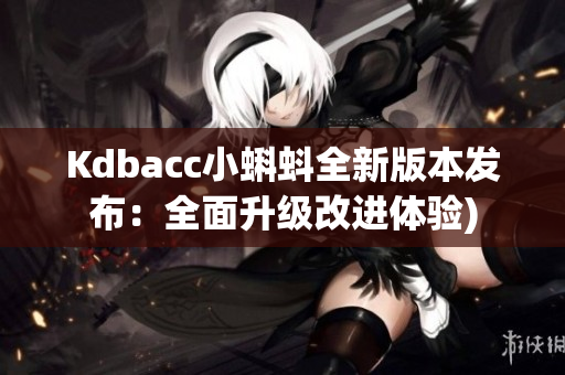 Kdbacc小蝌蚪全新版本发布：全面升级改进体验)