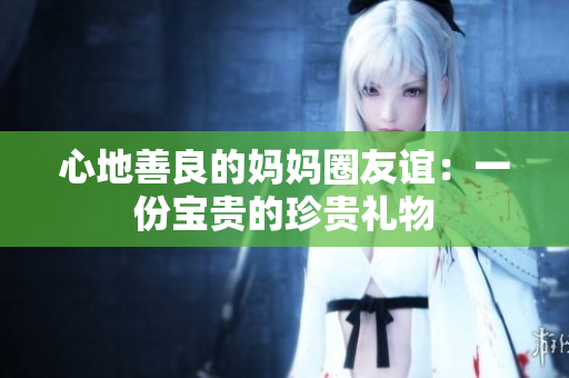 心地善良的妈妈圈友谊：一份宝贵的珍贵礼物